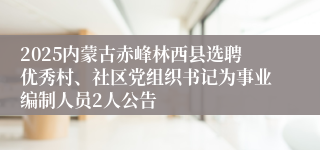 2025内蒙古赤峰林西县选聘优秀村、社区党组织书记为事业编制人员2人公告