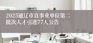 2025通辽市直事业单位第二批次人才引进77人公告