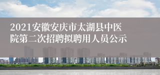 2021安徽安庆市太湖县中医院第二次招聘拟聘用人员公示