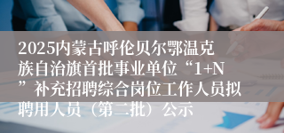 2025内蒙古呼伦贝尔鄂温克族自治旗首批事业单位“1+N”补充招聘综合岗位工作人员拟聘用人员(第二批)公示