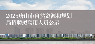 2025唐山市自然资源和规划局招聘拟聘用人员公示