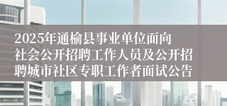 2025年通榆县事业单位面向社会公开招聘工作人员及公开招聘城市社区专职工作者面试公告