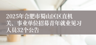 2025年合肥市蜀山区区直机关、事业单位招募青年就业见习人员32个公告