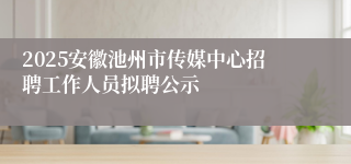 2025安徽池州市传媒中心招聘工作人员拟聘公示