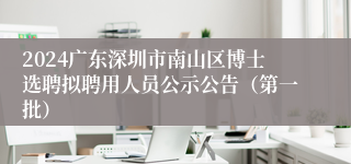 2024广东深圳市南山区博士选聘拟聘用人员公示公告（第一批）