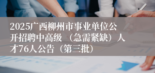 2025广西柳州市事业单位公开招聘中高级 （急需紧缺）人才76人公告（第三批）