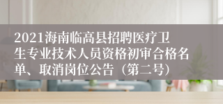 2021海南临高县招聘医疗卫生专业技术人员资格初审合格名单、取消岗位公告（第二号）