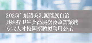 2025广东韶关乳源瑶族自治县医疗卫生类高层次及急需紧缺专业人才校园招聘拟聘用公示