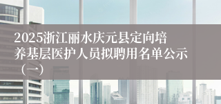 2025浙江丽水庆元县定向培养基层医护人员拟聘用名单公示（一）