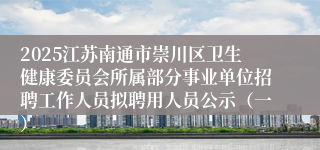 2025江苏南通市崇川区卫生健康委员会所属部分事业单位招聘工作人员拟聘用人员公示（一）