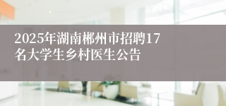 2025年湖南郴州市招聘17名大学生乡村医生公告