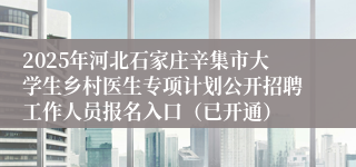 2025年河北石家庄辛集市大学生乡村医生专项计划公开招聘工作人员报名入口（已开通）