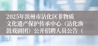 2025年滨州市沾化区非物质文化遗产保护传承中心（沾化渔鼓戏剧团）公开招聘人员公告（3人）