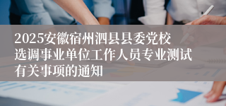 2025安徽宿州泗县县委党校选调事业单位工作人员专业测试有关事项的通知