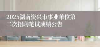 2025湖南资兴市事业单位第二次招聘笔试成绩公告