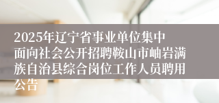 2025年辽宁省事业单位集中面向社会公开招聘鞍山市岫岩满族自治县综合岗位工作人员聘用公告