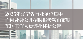 2025年辽宁省事业单位集中面向社会公开招聘报考鞍山市铁东区工作人员递补体检公告