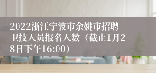 2022浙江宁波市余姚市招聘卫技人员报名人数（截止1月28日下午16:00）