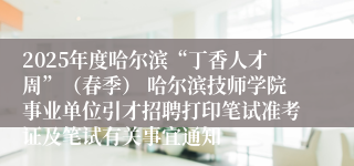 2025年度哈尔滨“丁香人才周”（春季） 哈尔滨技师学院事业单位引才招聘打印笔试准考证及笔试有关事宜通知