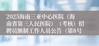 2025海南三亚中心医院（海南省第三人民医院）（考核）招聘员额制工作人员公告（第8号）