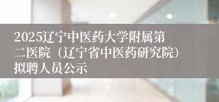 2025辽宁中医药大学附属第二医院（辽宁省中医药研究院）拟聘人员公示