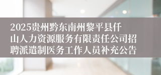 2025贵州黔东南州黎平县仟山人力资源服务有限责任公司招聘派遣制医务工作人员补充公告