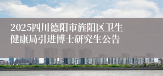 2025四川德阳市旌阳区卫生健康局引进博士研究生公告