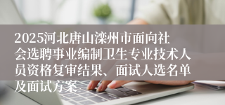2025河北唐山滦州市面向社会选聘事业编制卫生专业技术人员资格复审结果、面试人选名单及面试方案