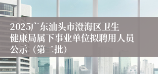2025广东汕头市澄海区卫生健康局属下事业单位拟聘用人员公示（第二批）