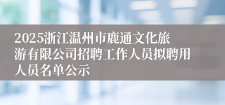 2025浙江温州市鹿通文化旅游有限公司招聘工作人员拟聘用人员名单公示