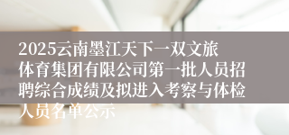 2025云南墨江天下一双文旅体育集团有限公司第一批人员招聘综合成绩及拟进入考察与体检人员名单公示