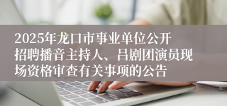 2025年龙口市事业单位公开招聘播音主持人、吕剧团演员现场资格审查有关事项的公告