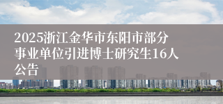 2025浙江金华市东阳市部分事业单位引进博士研究生16人公告