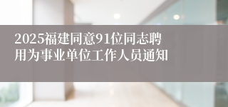2025福建同意91位同志聘用为事业单位工作人员通知
