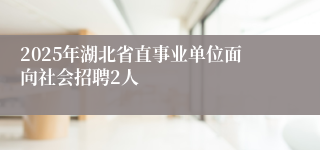 2025年湖北省直事业单位面向社会招聘2人