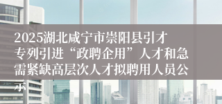 2025湖北咸宁市崇阳县引才专列引进“政聘企用”人才和急需紧缺高层次人才拟聘用人员公示