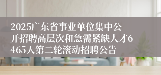 2025广东省事业单位集中公开招聘高层次和急需紧缺人才6465人第二轮滚动招聘公告