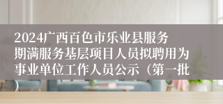 2024广西百色市乐业县服务期满服务基层项目人员拟聘用为事业单位工作人员公示（第一批）