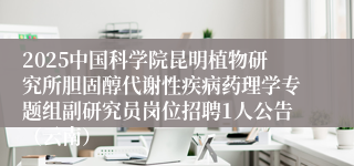 2025中国科学院昆明植物研究所胆固醇代谢性疾病药理学专题组副研究员岗位招聘1人公告（云南）