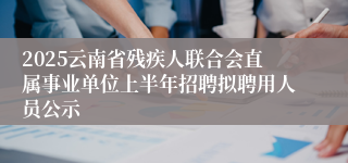 2025云南省残疾人联合会直属事业单位上半年招聘拟聘用人员公示