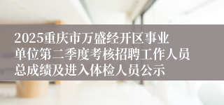 2025重庆市万盛经开区事业单位第二季度考核招聘工作人员总成绩及进入体检人员公示