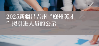 2025新疆昌吉州“庭州英才”拟引进人员的公示