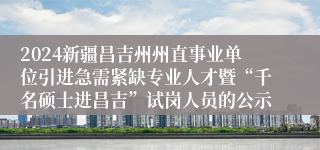 2024新疆昌吉州州直事业单位引进急需紧缺专业人才暨“千名硕士进昌吉”试岗人员的公示