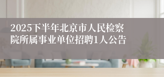 2025下半年北京市人民检察院所属事业单位招聘1人公告