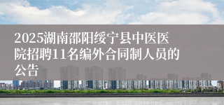 2025湖南邵阳绥宁县中医医院招聘11名编外合同制人员的公告