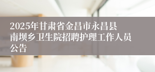 2025年甘肃省金昌市永昌县南坝乡卫生院招聘护理工作人员公告