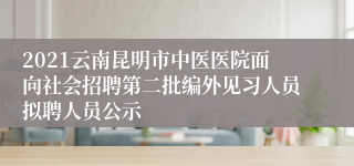 2021云南昆明市中医医院面向社会招聘第二批编外见习人员拟聘人员公示