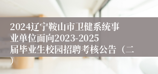 2024辽宁鞍山市卫健系统事业单位面向2023-2025届毕业生校园招聘考核公告（二）