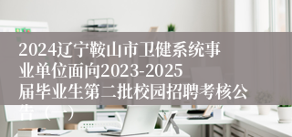 2024辽宁鞍山市卫健系统事业单位面向2023-2025届毕业生第二批校园招聘考核公告（一）