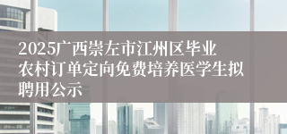 2025广西崇左市江州区毕业农村订单定向免费培养医学生拟聘用公示